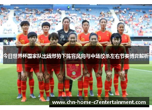 今日世界杯国家队出线形势下阵容风向与中场绞杀左右节奏博弈解析