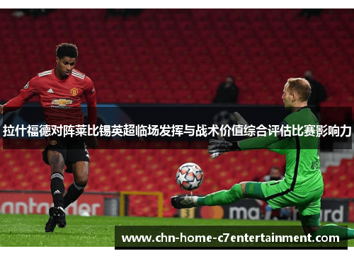 拉什福德对阵莱比锡英超临场发挥与战术价值综合评估比赛影响力
