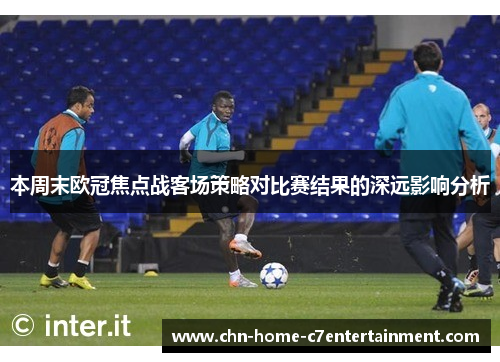 本周末欧冠焦点战客场策略对比赛结果的深远影响分析