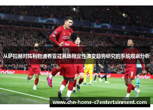 从萨拉赫对阵利物浦看亚冠赛场稳定性演变趋势研究的系统观察分析