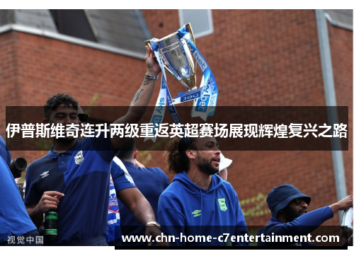 伊普斯维奇连升两级重返英超赛场展现辉煌复兴之路