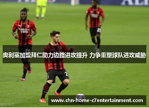 奥利塞加盟拜仁助力边路进攻提升 力争重塑球队进攻威胁