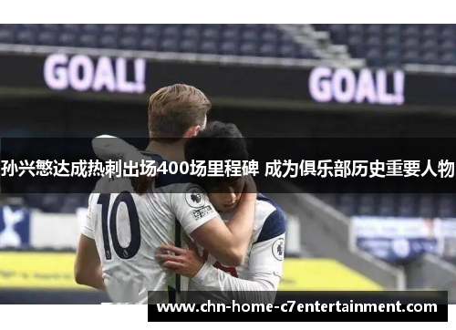 孙兴慜达成热刺出场400场里程碑 成为俱乐部历史重要人物