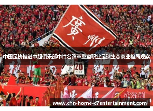 中国足协推进中超俱乐部中性名改革重塑职业足球生态商业格局观察 中国足协推进中超俱乐部中性名改革重塑职业足球生态商业格局观察