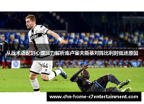 从战术适配到心理压力解析库卢塞夫斯基对阵比利时低迷原因 从战术适配到心理压力解析库卢塞夫斯基对阵比利时低迷原因