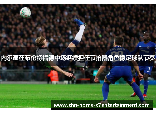 内尔高在布伦特福德中场继续担任节拍器角色稳定球队节奏 内尔高在布伦特福德中场继续担任节拍器角色稳定球队节奏