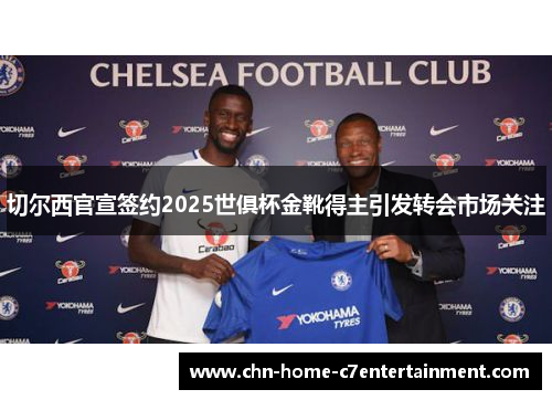 切尔西官宣签约2025世俱杯金靴得主引发转会市场关注