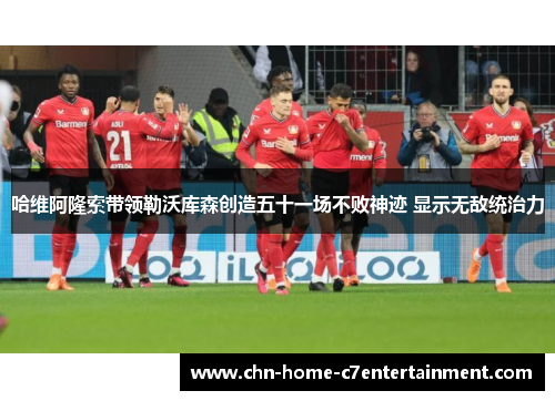 哈维阿隆索带领勒沃库森创造五十一场不败神迹 显示无敌统治力