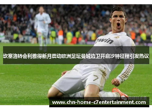 坎塞洛转会利雅得新月震动欧洲足坛曼城边卫开启沙特征程引发热议 坎塞洛转会利雅得新月震动欧洲足坛曼城边卫开启沙特征程引发热议