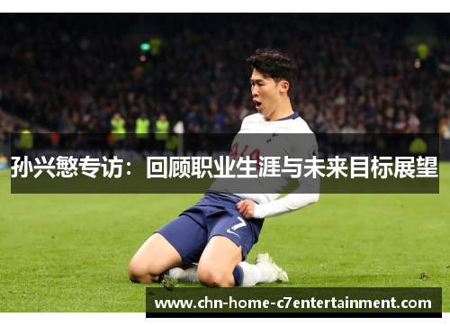 孙兴慜专访:回顾职业生涯与未来目标展望 孙兴慜专访:回顾职业生涯与未来目标展望