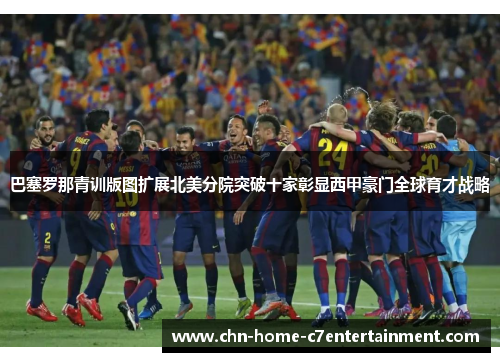 巴塞罗那青训版图扩展北美分院突破十家彰显西甲豪门全球育才战略 巴塞罗那青训版图扩展北美分院突破十家彰显西甲豪门全球育才战略