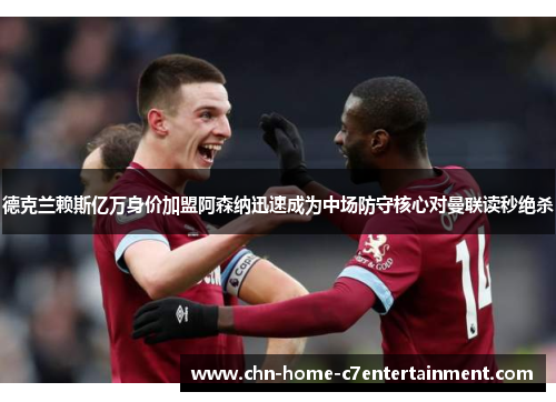德克兰赖斯亿万身价加盟阿森纳迅速成为中场防守核心对曼联读秒绝杀
