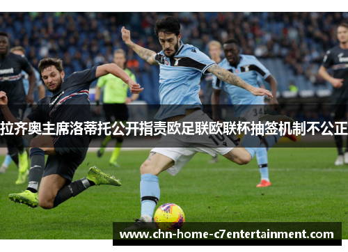 拉齐奥主席洛蒂托公开指责欧足联欧联杯抽签机制不公正