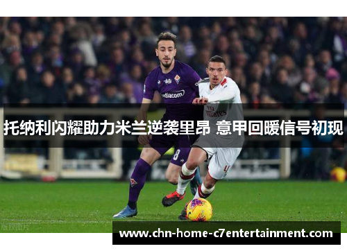 托纳利闪耀助力米兰逆袭里昂 意甲回暖信号初现