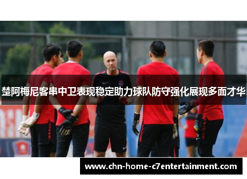楚阿梅尼客串中卫表现稳定助力球队防守强化展现多面才华