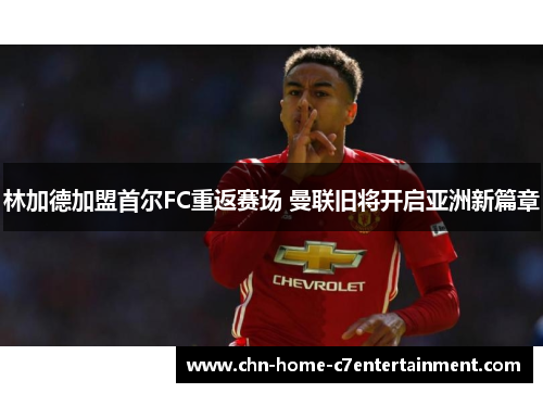 林加德加盟首尔FC重返赛场 曼联旧将开启亚洲新篇章