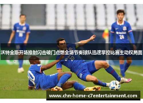 沃特金斯开场推射闪击破门点燃全场节奏球队迅速掌控比赛主动权局面