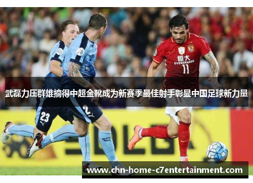 武磊力压群雄摘得中超金靴成为新赛季最佳射手彰显中国足球新力量