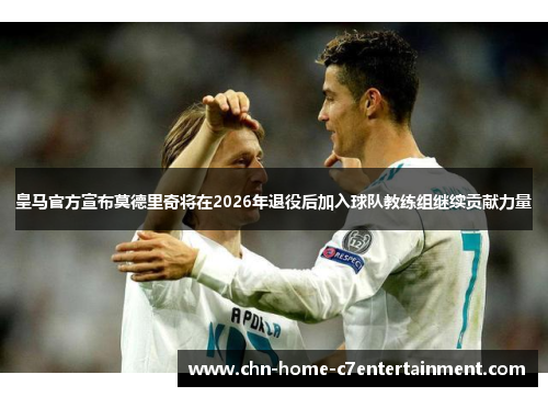 皇马官方宣布莫德里奇将在2026年退役后加入球队教练组继续贡献力量