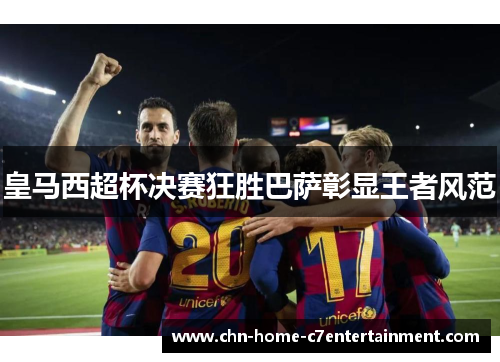 皇马西超杯决赛狂胜巴萨彰显王者风范