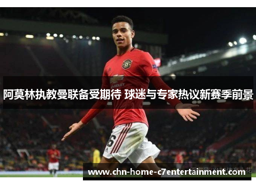 阿莫林执教曼联备受期待 球迷与专家热议新赛季前景