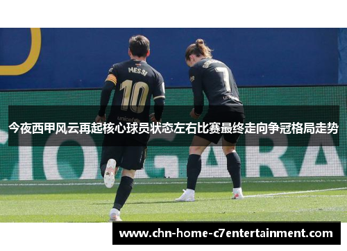 今夜西甲风云再起核心球员状态左右比赛最终走向争冠格局走势
