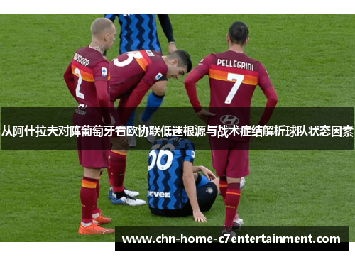 从阿什拉夫对阵葡萄牙看欧协联低迷根源与战术症结解析球队状态因素