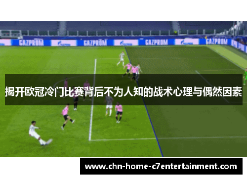 揭开欧冠冷门比赛背后不为人知的战术心理与偶然因素