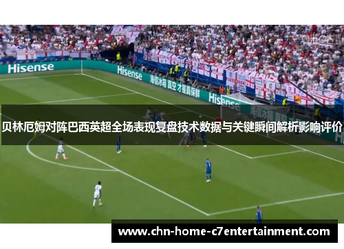 贝林厄姆对阵巴西英超全场表现复盘技术数据与关键瞬间解析影响评价
