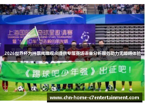 2026世界杯为持票残障观众提供专属赛场语音分析服务助力无障碍体验