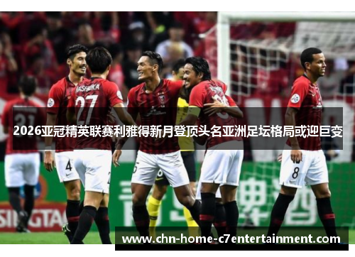 2026亚冠精英联赛利雅得新月登顶头名亚洲足坛格局或迎巨变