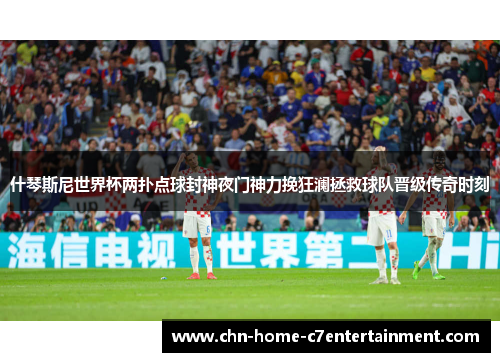 什琴斯尼世界杯两扑点球封神夜门神力挽狂澜拯救球队晋级传奇时刻 什琴斯尼世界杯两扑点球封神夜门神力挽狂澜拯救球队晋级传奇时刻