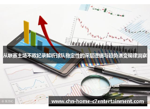 从联赛主场不败纪录解析球队稳定性的深层逻辑与趋势演变规律洞察