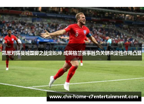 凯恩对阵曼城国脚之战定乾坤 成英格兰赛事胜负关键决定性作用凸显
