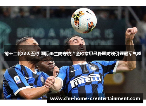 前十二轮仅丢五球 国际米兰防守统治全欧意甲最稳固防线引领冠军气质