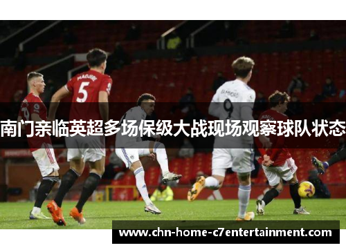 南门亲临英超多场保级大战现场观察球队状态