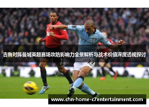 吉鲁对阵曼城英超赛场攻防影响力全景解析与战术价值深度透视探讨