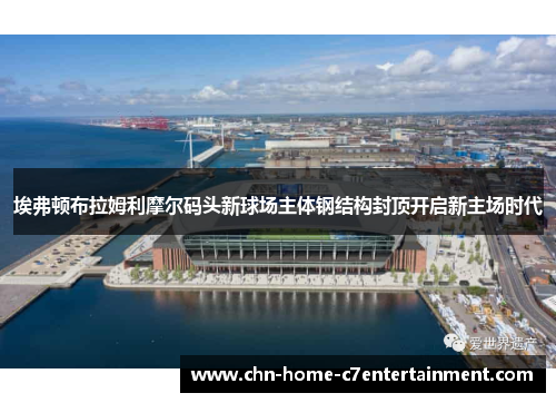 埃弗顿布拉姆利摩尔码头新球场主体钢结构封顶开启新主场时代