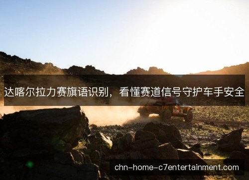 达喀尔拉力赛旗语识别，看懂赛道信号守护车手安全